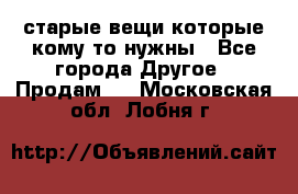старые вещи которые кому то нужны - Все города Другое » Продам   . Московская обл.,Лобня г.